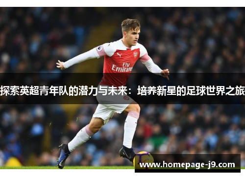 探索英超青年队的潜力与未来:培养新星的足球世界之旅 探索英超青年队的潜力与未来:培养新星的足球世界之旅