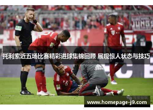 托利索近五场比赛精彩进球集锦回顾 展现惊人状态与技巧 托利索近五场比赛精彩进球集锦回顾 展现惊人状态与技巧