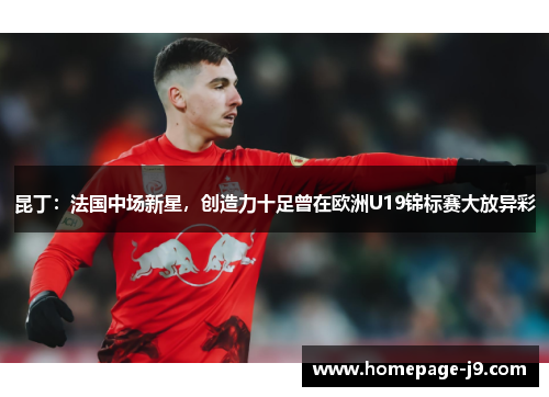 昆丁:法国中场新星,创造力十足曾在欧洲U19锦标赛大放异彩 昆丁:法国中场新星,创造力十足曾在欧洲U19锦标赛大放异彩