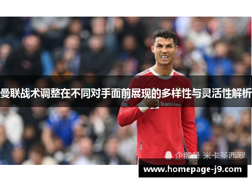 曼联战术调整在不同对手面前展现的多样性与灵活性解析