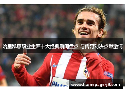 哈里凯恩职业生涯十大经典瞬间盘点 与传奇对决点燃激情 哈里凯恩职业生涯十大经典瞬间盘点 与传奇对决点燃激情