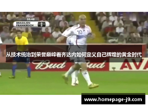 从技术统治到荣誉巅峰看齐达内如何定义自己辉煌的黄金时代 从技术统治到荣誉巅峰看齐达内如何定义自己辉煌的黄金时代