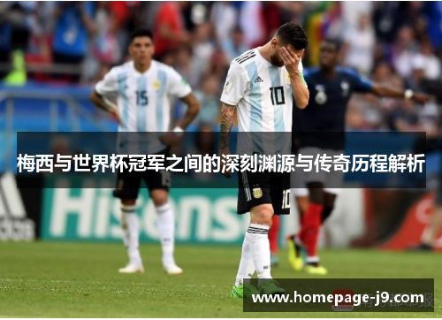 梅西与世界杯冠军之间的深刻渊源与传奇历程解析 梅西与世界杯冠军之间的深刻渊源与传奇历程解析