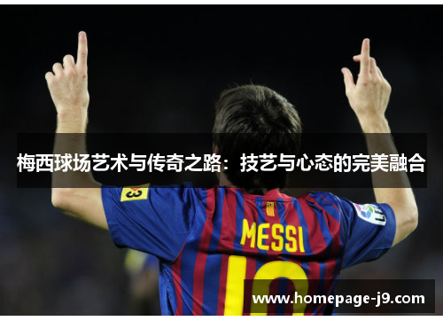 梅西球场艺术与传奇之路:技艺与心态的完美融合 梅西球场艺术与传奇之路:技艺与心态的完美融合