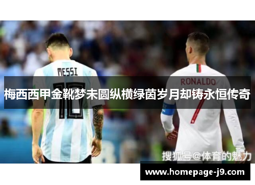 梅西西甲金靴梦未圆纵横绿茵岁月却铸永恒传奇 梅西西甲金靴梦未圆纵横绿茵岁月却铸永恒传奇