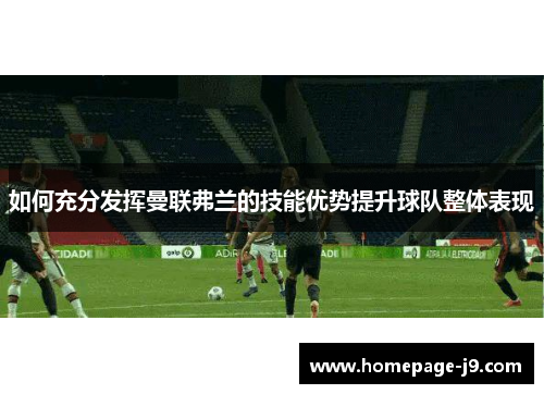 如何充分发挥曼联弗兰的技能优势提升球队整体表现
