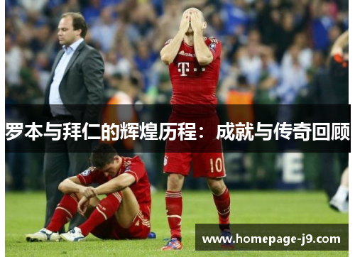 罗本与拜仁的辉煌历程：成就与传奇回顾
