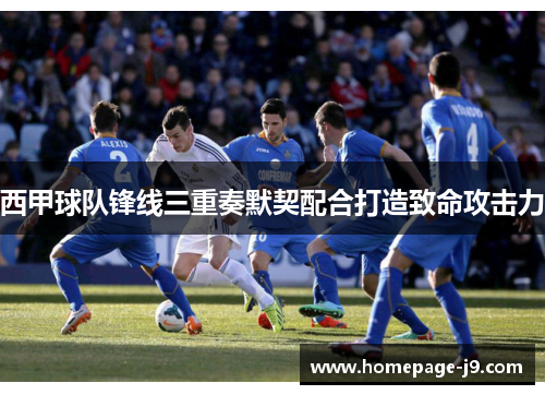 西甲球队锋线三重奏默契配合打造致命攻击力