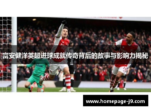富安健洋英超进球成就传奇背后的故事与影响力揭秘