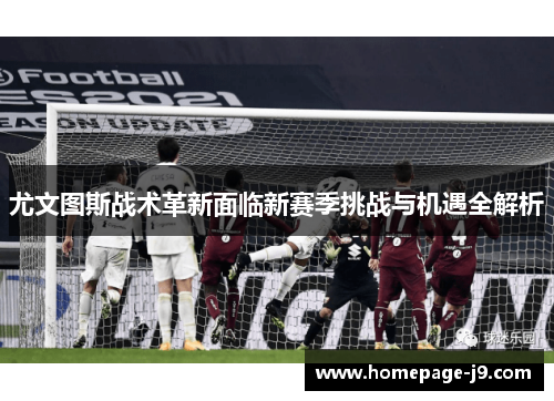 尤文图斯战术革新面临新赛季挑战与机遇全解析