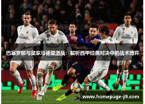 巴塞罗那与皇家马德里激战:解析西甲经典对决中的战术博弈 巴塞罗那与皇家马德里激战:解析西甲经典对决中的战术博弈