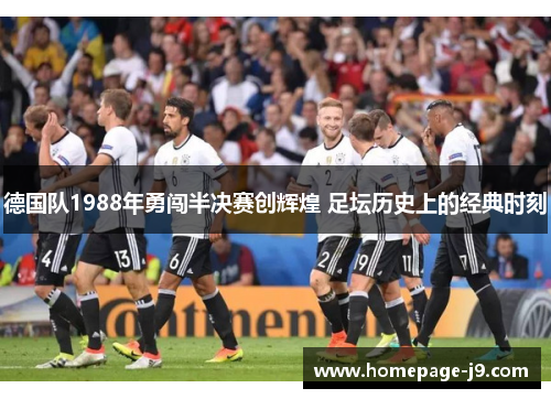 德国队1988年勇闯半决赛创辉煌 足坛历史上的经典时刻 德国队1988年勇闯半决赛创辉煌 足坛历史上的经典时刻