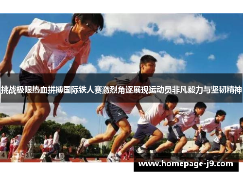 挑战极限热血拼搏国际铁人赛激烈角逐展现运动员非凡毅力与坚韧精神