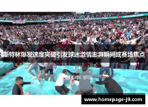 斯特林爆发速度突破引发球迷激情澎湃瞬间成赛场焦点