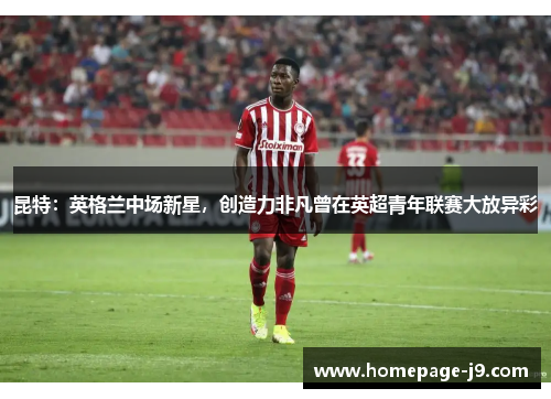 昆特：英格兰中场新星，创造力非凡曾在英超青年联赛大放异彩