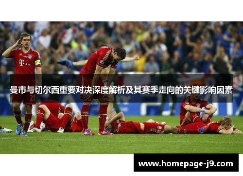 曼市与切尔西重要对决深度解析及其赛季走向的关键影响因素