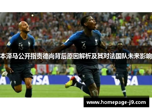 本泽马公开指责德尚背后原因解析及其对法国队未来影响 本泽马公开指责德尚背后原因解析及其对法国队未来影响