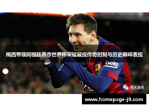 梅西带领阿根廷勇夺世界杯荣耀展现传奇时刻与历史巅峰表现