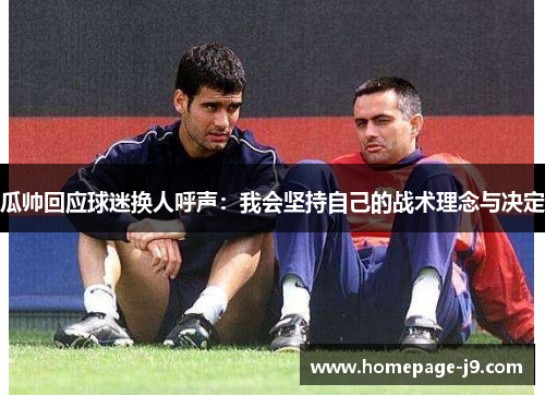 瓜帅回应球迷换人呼声:我会坚持自己的战术理念与决定 瓜帅回应球迷换人呼声:我会坚持自己的战术理念与决定