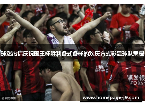 球迷热情庆祝国王杯胜利各式各样的欢庆方式彰显球队荣耀 球迷热情庆祝国王杯胜利各式各样的欢庆方式彰显球队荣耀
