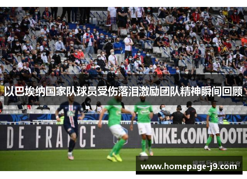 以巴埃纳国家队球员受伤落泪激励团队精神瞬间回顾 以巴埃纳国家队球员受伤落泪激励团队精神瞬间回顾