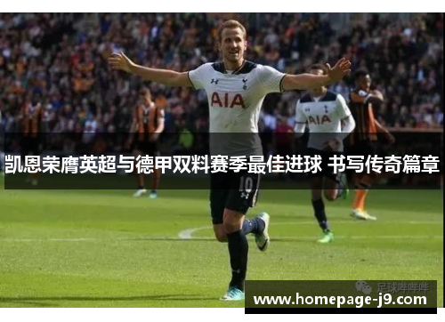 凯恩荣膺英超与德甲双料赛季最佳进球 书写传奇篇章 凯恩荣膺英超与德甲双料赛季最佳进球 书写传奇篇章