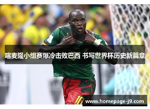 喀麦隆小组赛爆冷击败巴西 书写世界杯历史新篇章 喀麦隆小组赛爆冷击败巴西 书写世界杯历史新篇章
