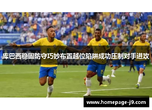 库巴西稳固防守巧妙布置越位陷阱成功压制对手进攻 库巴西稳固防守巧妙布置越位陷阱成功压制对手进攻