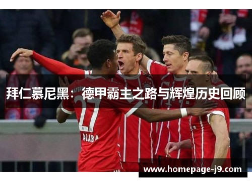 拜仁慕尼黑:德甲霸主之路与辉煌历史回顾 拜仁慕尼黑:德甲霸主之路与辉煌历史回顾