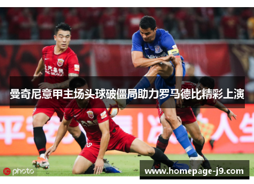 曼奇尼意甲主场头球破僵局助力罗马德比精彩上演 曼奇尼意甲主场头球破僵局助力罗马德比精彩上演