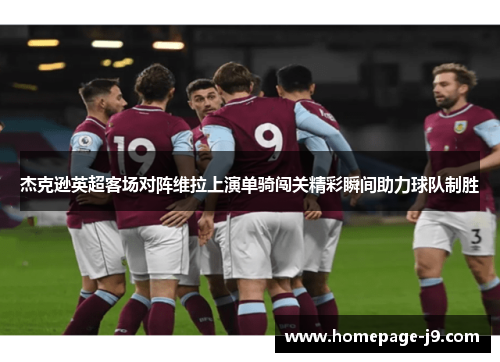 杰克逊英超客场对阵维拉上演单骑闯关精彩瞬间助力球队制胜 杰克逊英超客场对阵维拉上演单骑闯关精彩瞬间助力球队制胜