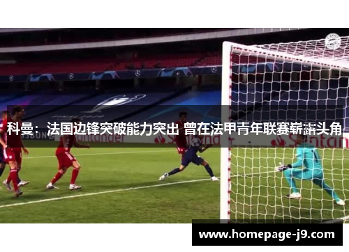 科曼：法国边锋突破能力突出 曾在法甲青年联赛崭露头角