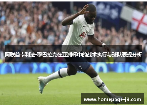 阿联酋卡利法·穆巴拉克在亚洲杯中的战术执行与球队表现分析 阿联酋卡利法·穆巴拉克在亚洲杯中的战术执行与球队表现分析