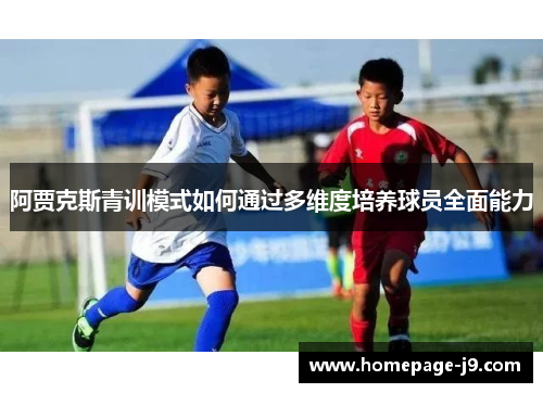 阿贾克斯青训模式如何通过多维度培养球员全面能力 阿贾克斯青训模式如何通过多维度培养球员全面能力