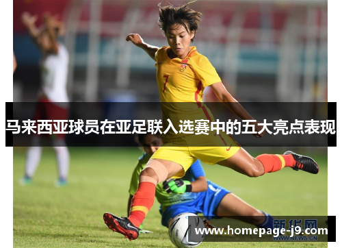 马来西亚球员在亚足联入选赛中的五大亮点表现 马来西亚球员在亚足联入选赛中的五大亮点表现