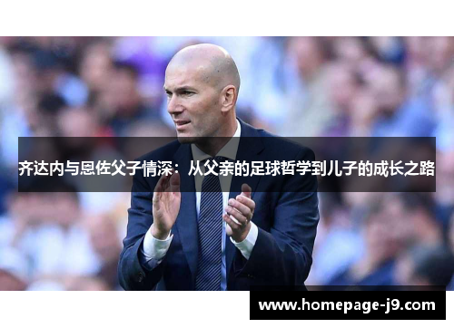 齐达内与恩佐父子情深：从父亲的足球哲学到儿子的成长之路
