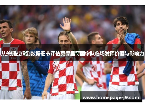 从关键战役到数据细节评估莫德里奇国家队临场发挥价值与影响力
