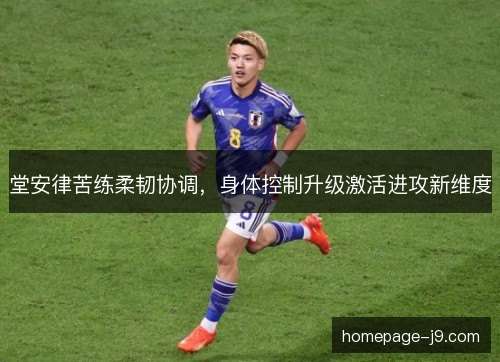 堂安律苦练柔韧协调，身体控制升级激活进攻新维度