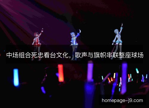 中场组合死忠看台文化,歌声与旗帜串联整座球场 中场组合死忠看台文化,歌声与旗帜串联整座球场
