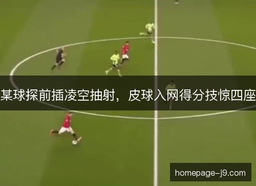 某球探前插凌空抽射，皮球入网得分技惊四座